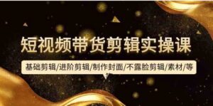 短视频带货剪辑实操课:基础剪辑/进阶剪辑/制作封面/不露脸剪辑/素材/等等-高华