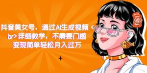 抖音美女号,通过AI生成视频,详细教学,不需要门槛,变现简单轻松月入过万-高华