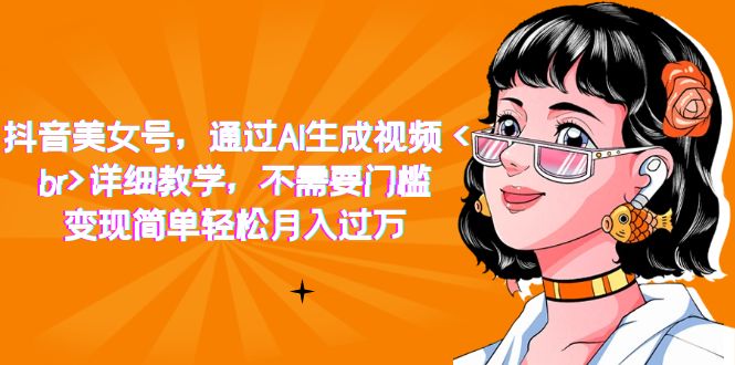 抖音美女号,通过AI生成视频,详细教学,不需要门槛,变现简单轻松月入过万-高华