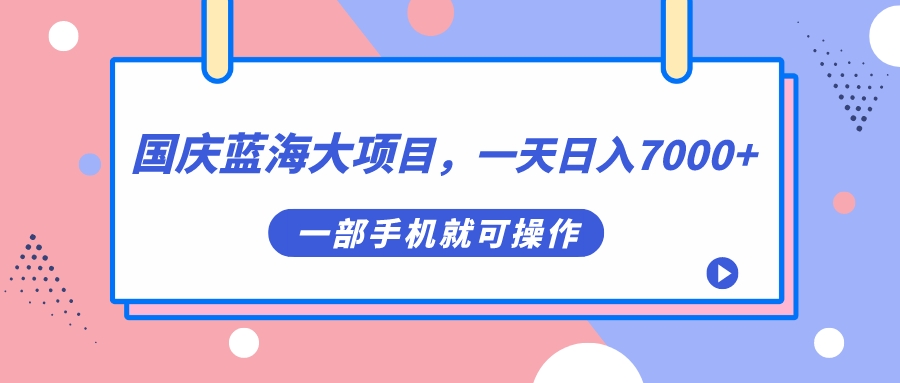 国庆蓝海大项目,一天日入7000+,一部手机就可操作-高华