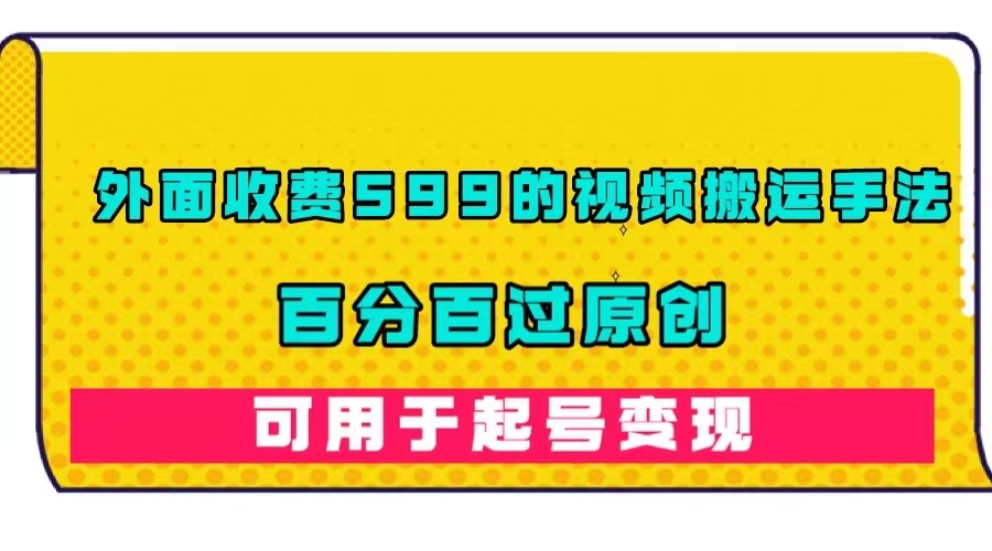外面收费599的视频搬运手法,百分百过原创,可用起号变现-高华