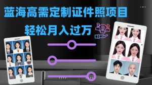 轻松月入过万!高需求冷门项目:证件照定制项目最新玩法-高华