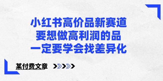 某公众号付费文章-小红书高价品新赛道，要想做高利润的品，一定要学会找差异化！-高华
