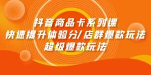(9988期)抖音商品卡系列课:快速提升体验分/店群爆款玩法/超级爆款玩法-高华