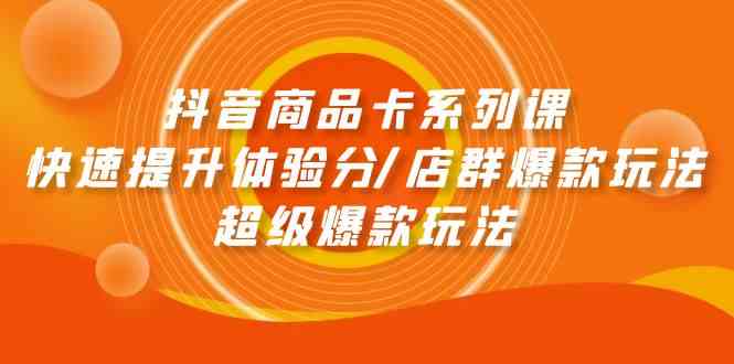 (9988期)抖音商品卡系列课:快速提升体验分/店群爆款玩法/超级爆款玩法-高华