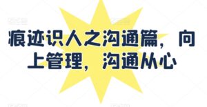 痕迹识人之沟通篇,向上管理,沟通从心-高华