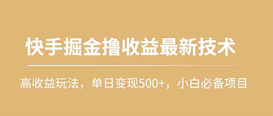 （10163期）快手掘金撸收益最新技术，高收益玩法，单日变现500+，小白必备项目-高华