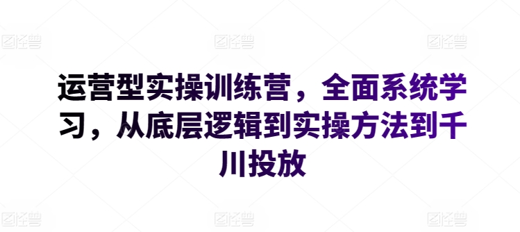 运营型实操训练营,全面系统学习,从底层逻辑到实操方法到千川投放-高华