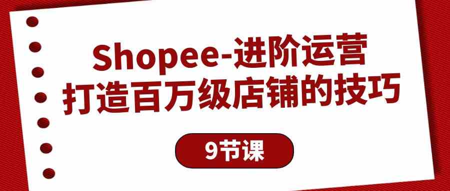 Shopee进阶运营:打造百万级店铺的技巧(9节课)-高华