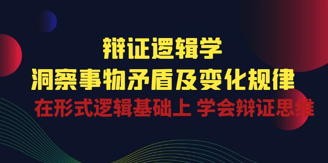 辩证逻辑学 | 洞察事物矛盾及变化规律,在形式逻辑基础上学会辩证思维-高华
