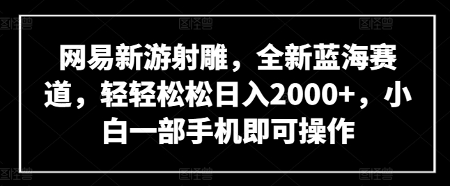 网易新游射雕,全新蓝海赛道,轻轻松松日入2000+,小白一部手机即可操作-高华