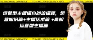 运营型主播课自然流课程,运营知识篇+主播话术篇 +高阶运营型主播篇-高华