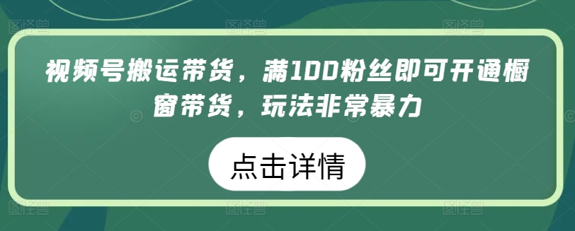 视频号搬运带货,满100粉丝即可开通橱窗带货,玩法非常暴力-高华