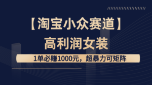 【淘宝小众赛道】高利润女装:1单必赚1000元,超暴力可矩阵-高华