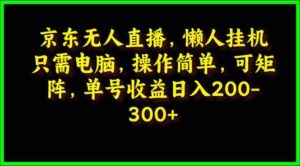 (9973期)京东无人直播,电脑挂机,操作简单,懒人专属,可矩阵操作 单号日入200-300-高华