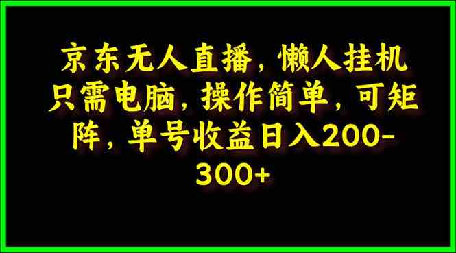 (9973期)京东无人直播,电脑挂机,操作简单,懒人专属,可矩阵操作 单号日入200-300-高华