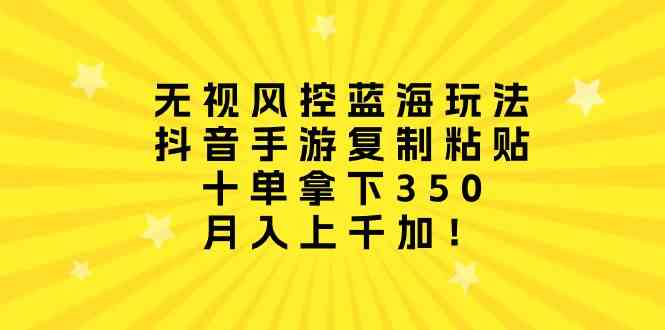 （10133期）无视风控蓝海玩法，抖音手游复制粘贴，十单拿下350，月入上千加！-高华