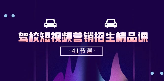 驾校短视频营销招生精品课:抖音推广技巧,抖音短视频招生(41节课)-高华