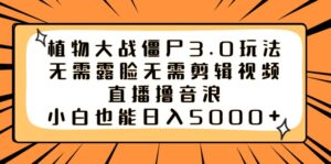 植物大战僵尸3.0玩法无需露脸无需剪辑视频,直播撸音浪,小白也能日入5000+-高华