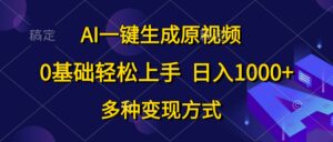 (10695期)AI一键生成原视频,0基础轻松上手,日入1000+,多种变现方式-高华