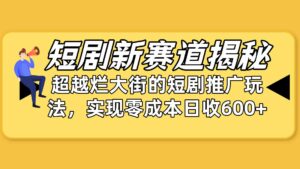 (10132期)短剧新赛道揭秘:如何弯道超车,超越烂大街的短剧推广玩法,实现零成本…-高华