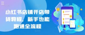 小红书店铺开店带货教程,新手也能跑通全流程-高华