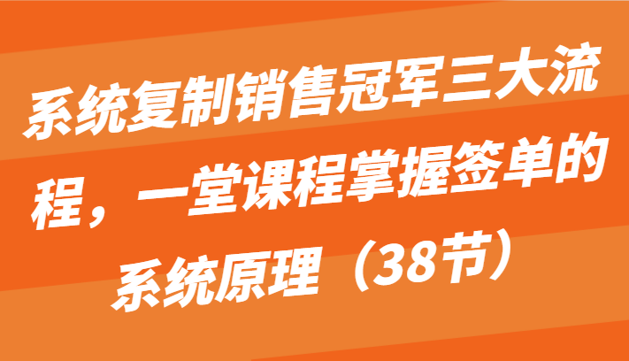 系统复制销售冠军三大流程,一堂课程掌握签单的系统原理(38节)-高华