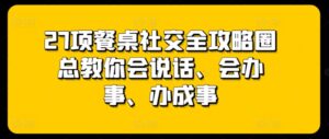 27项餐桌社交全攻略圈总教你会说话、会办事、办成事-高华
