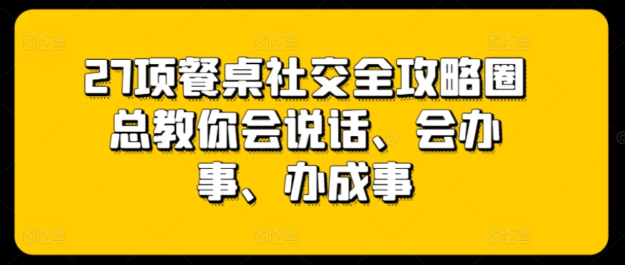 27项餐桌社交全攻略圈总教你会说话、会办事、办成事-高华
