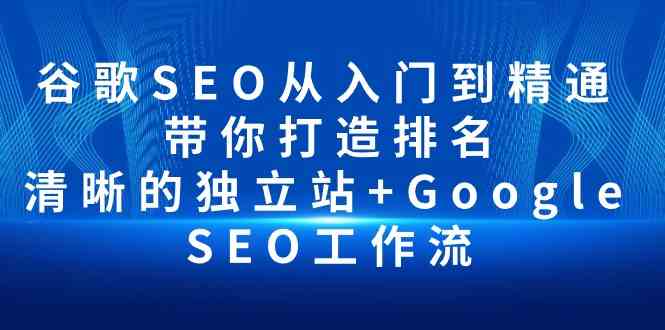 （10169期）谷歌SEO从入门到精通 带你打造排名 清晰的独立站+Google SEO工作流-高华