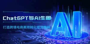 (9868期)ChatGPT与AI生图,打造跨境电商高效转化视觉营销-高华