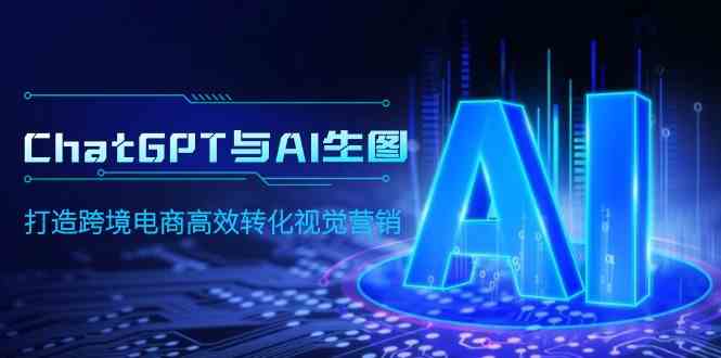 (9868期)ChatGPT与AI生图,打造跨境电商高效转化视觉营销-高华