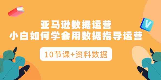 (10158期)亚马逊数据运营,小白如何学会用数据指导运营(10节课+资料数据)-高华