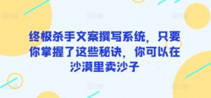 终极杀手文案撰写系统,只要你掌握了这些秘诀,你可以在沙漠里卖沙子-高华