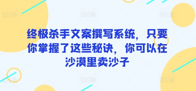 终极杀手文案撰写系统,只要你掌握了这些秘诀,你可以在沙漠里卖沙子-高华