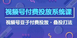 视频号付费投放系统课,视频号豆子付费投放·叠投打法(高清视频课)-高华