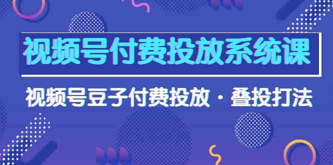 视频号付费投放系统课，视频号豆子付费投放·叠投打法（高清视频课）-高华