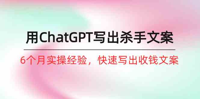 (10175期)如何用ChatGPT-写出杀手文案,6个月实战经验,快速写出收钱文案(8节课)-高华