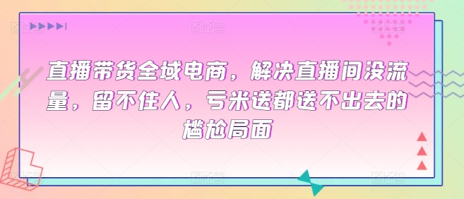 直播带货全域电商,解决直播间没流量,留不住人,亏米送都送不出去的尴尬局面-高华