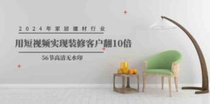 (9975期)2024年家居建材行业,用短视频实现装修客户翻10倍(56节高清无水印)-高华