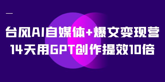 台风AI自媒体+爆文变现营,14天用GPT创作提效10倍(12节课)-高华