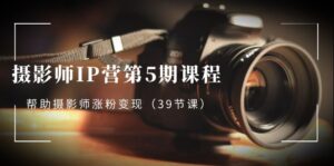 摄影师-IP营第5期课程,帮助摄影师涨粉变现(39节课)-高华