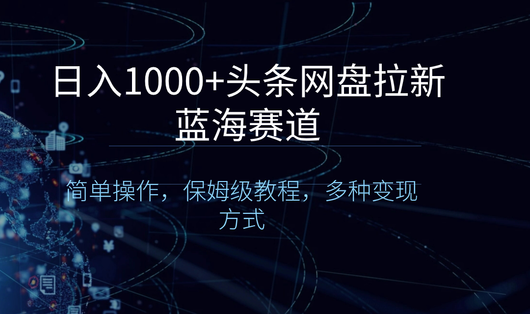 日入1000+头条网盘拉新蓝海赛道,简单操作,保姆级教程,多种变现方式-高华
