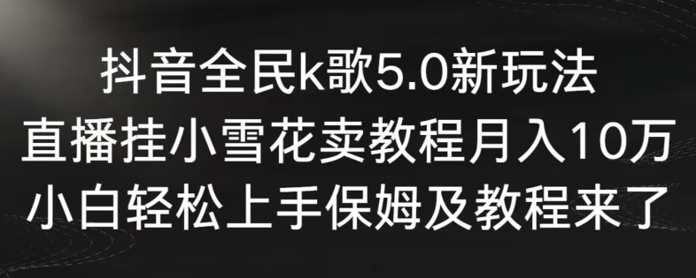 抖音全民k歌5.0新玩法,直播挂小雪花卖教程月入10万,小白轻松上手,保姆及教程来了-高华