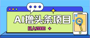 (10273期)蓝海项目,AI撸头条,当天起号,第二天见收益,小白可做,日入2000+的…-高华