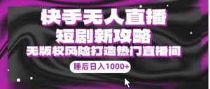 (9918期)快手无人直播短剧新攻略,合规无版权风险,打造热门直播间,睡后日入1000+-高华