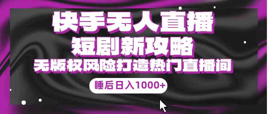 (9918期)快手无人直播短剧新攻略,合规无版权风险,打造热门直播间,睡后日入1000+-高华
