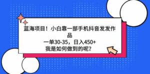 (9182期)蓝海项目!小白靠一部手机抖音发发作品,一单30-35,日入450+,我是如何…-高华