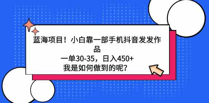 (9182期)蓝海项目!小白靠一部手机抖音发发作品,一单30-35,日入450+,我是如何…-高华