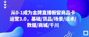从0-1成为金牌直播橱窗商品卡运营3.0,基础/货品/场景/话术/数据/商城/千川-高华
